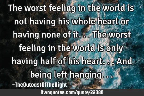 The worst feeling in the world is not having his whole heart or having none of it... The worst
