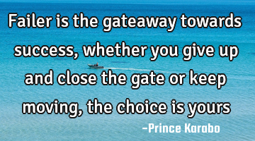 Failer is the gateaway towards success, whether you give up and close the gate or keep moving, the