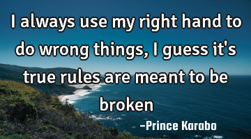 I always use my right hand to do wrong things, i guess it
