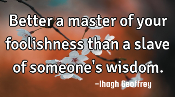 Better a master of your foolishness than a slave of someone