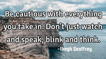 Be cautious with everything you take in. Don