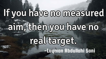 If you have no measured aim, then you have no real target.