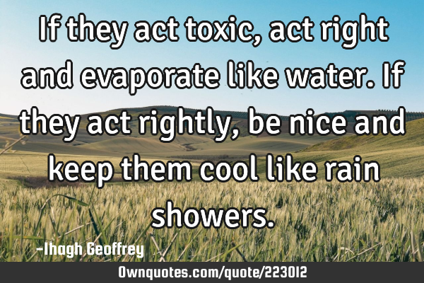 If they act toxic, act right and evaporate like water. If they act rightly, be nice and keep them