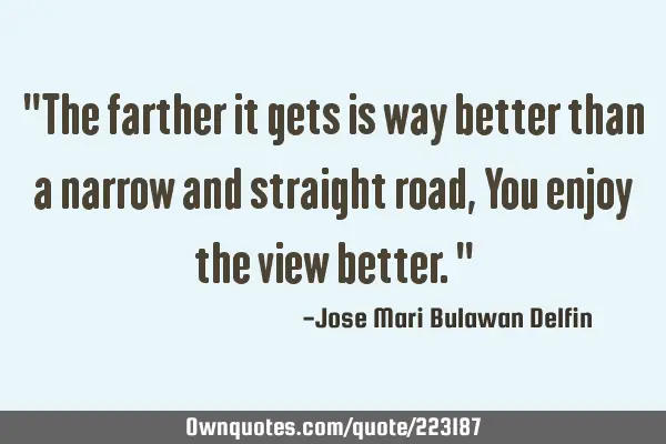 "The farther it gets is way better than a narrow and straight road, You enjoy the view better."