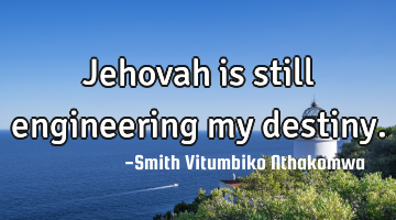 Jehovah is still engineering my destiny.