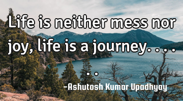 Life is neither mess nor joy, life is a journey......