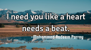 I need you like a heart needs a beat.