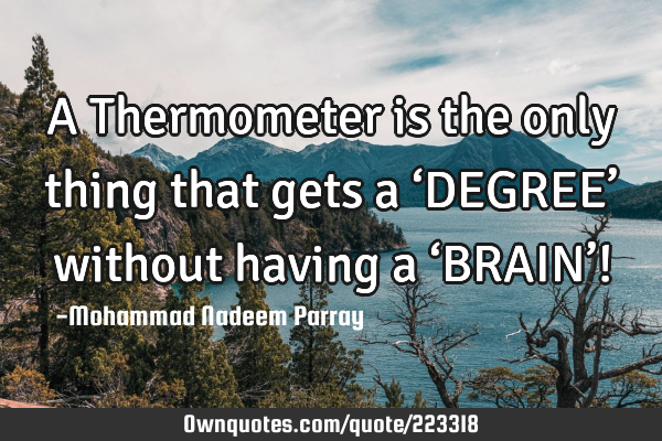 A Thermometer is the only thing that gets a ‘DEGREE’ without having a ‘BRAIN’!