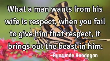 What a man wants from his wife is respect, when you fail to give him that respect, it brings out