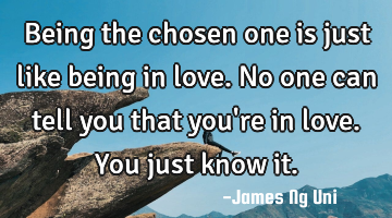 Being the chosen one is just like being in love.
No one can tell you that you