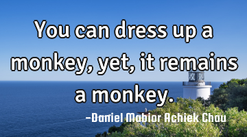 You can dress up a monkey, yet, it remains  a monkey.