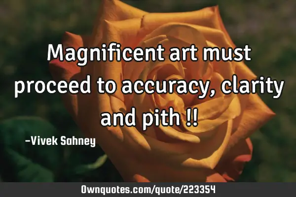 Magnificent 
art must 
proceed to 
accuracy, 
clarity 
and pith !!