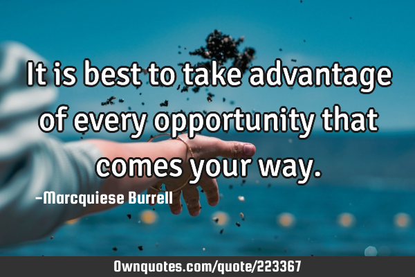 It is best to take advantage of every opportunity that comes your