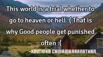 This world is a trial whether to go to heaven or hell :( That is why Good people get punished often