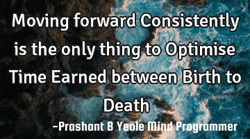 Moving forward
Consistently
is the only thing
to Optimise
Time Earned
between
Birth to D