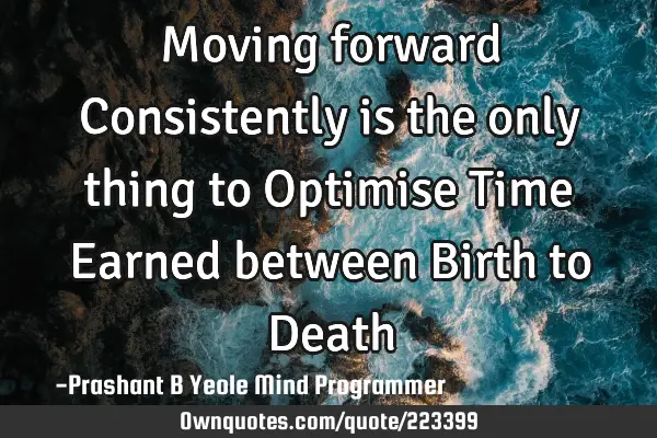 Moving forward 
Consistently 
is the only thing 
to Optimise
Time Earned
between
Birth to D