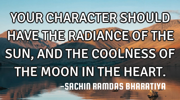 YOUR CHARACTER SHOULD HAVE THE RADIANCE OF THE SUN, AND THE COOLNESS OF THE MOON IN THE HEART.