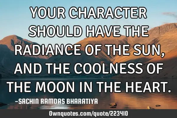 YOUR CHARACTER SHOULD HAVE THE RADIANCE OF THE SUN, AND THE COOLNESS OF THE MOON IN THE HEART