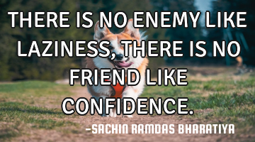 THERE IS NO ENEMY LIKE LAZINESS, THERE IS NO FRIEND LIKE CONFIDENCE.