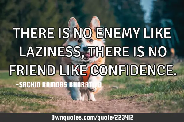 THERE IS NO ENEMY LIKE LAZINESS, THERE IS NO FRIEND LIKE CONFIDENCE