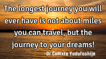 The longest journey you will ever have is not about miles you can travel, but the journey to your