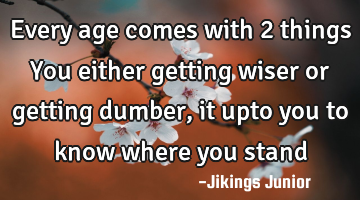Every age comes with 2 things
You either getting wiser or getting dumber,it upto you to know where