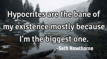 Hypocrites are the bane of my existence mostly because I’m the biggest one.