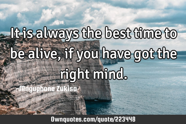 It is always the best time to be alive, if you have got the right