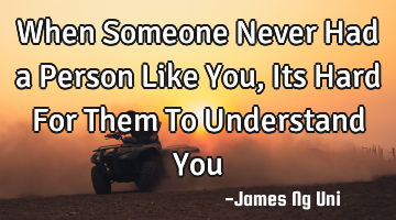 When Someone Never Had a Person Like You, Its Hard For Them To Understand You