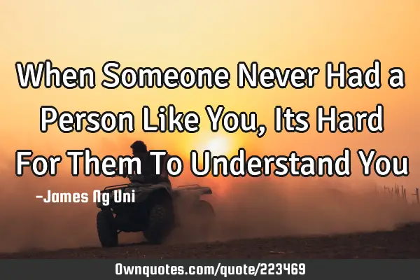 When Someone Never Had a Person Like You, Its Hard For Them To Understand Y