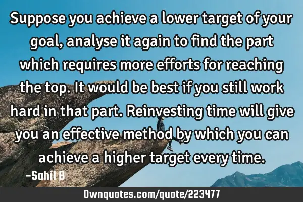 Suppose you achieve a lower target of your goal, analyse it again to find the part which requires