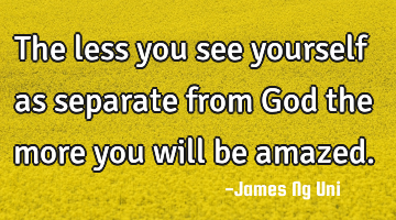 The less you see yourself as separate from God the more you will be amazed.