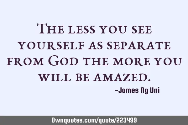 The less you see yourself as separate from God the more you will be