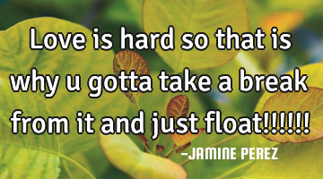 Love is hard so that is why u gotta take a break from it and just float!!!!!!