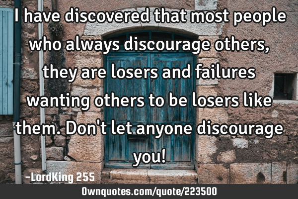 I have discovered that most people who always discourage others, they are losers and failures