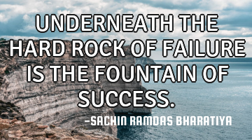 UNDERNEATH THE HARD ROCK OF FAILURE IS THE FOUNTAIN OF SUCCESS.