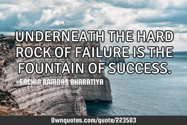 UNDERNEATH THE HARD ROCK OF FAILURE IS THE FOUNTAIN OF SUCCESS