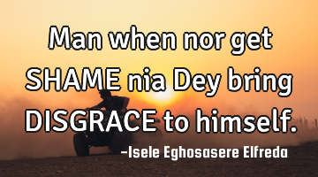 Man when nor get SHAME nia Dey bring DISGRACE to himself.