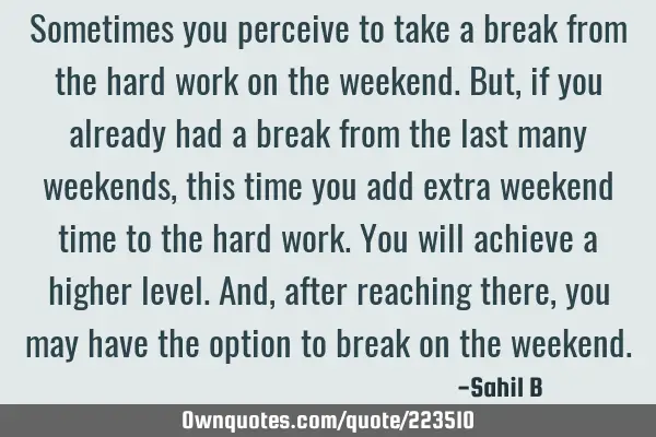 Sometimes you perceive to take a break from the hard work on the weekend. But, if you already had a