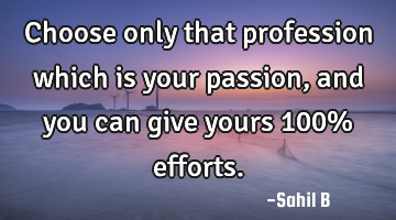 Choose only that profession which is your passion, and you can give yours 100% efforts.