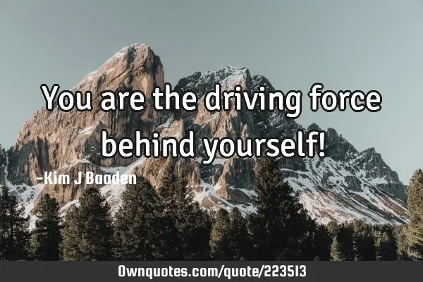 You are the driving force behind yourself!