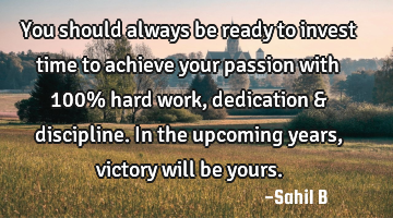 You should always be ready to invest time to achieve your passion with 100% hard work, dedication &