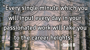 "Every single minute which you will input every day in your passionated work will take you to the