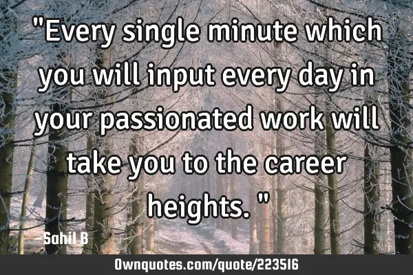 "Every single minute which you will input every day in your passionated work will take you to the