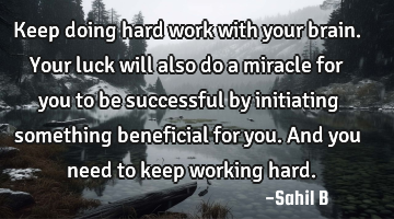 Keep doing hard work with your brain. Your luck will also do a miracle for you to be successful by