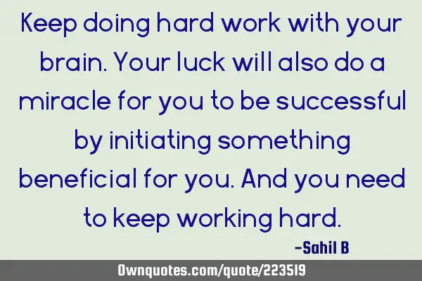 Keep doing hard work with your brain. Your luck will also do a miracle for you to be successful by