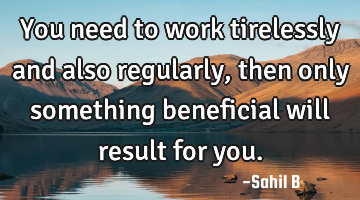 You need to work tirelessly and also regularly, then only something beneficial will result for you.