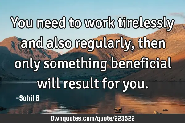 You need to work tirelessly and also regularly, then only something beneficial will result for