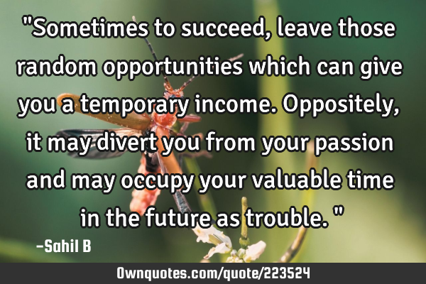 "Sometimes to succeed, leave those random opportunities which can give you a temporary income. O