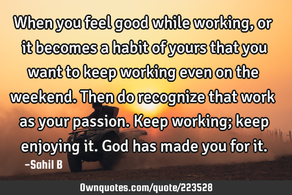 When you feel good while working, or it becomes a habit of yours that you want to keep working even